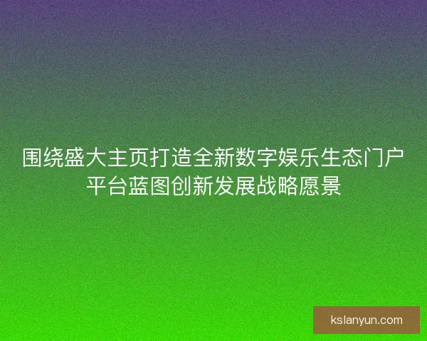 围绕盛大主页打造全新数字娱乐生态门户平台蓝图创新发展战略愿景