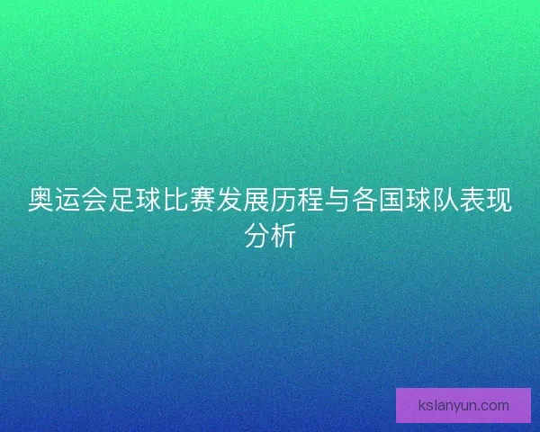 奥运会足球比赛发展历程与各国球队表现分析