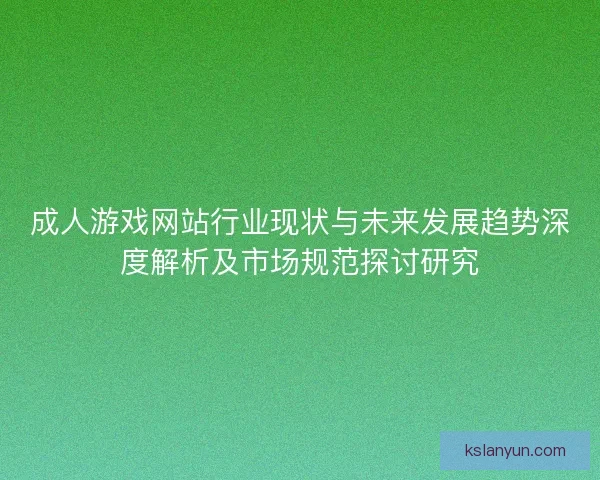 成人游戏网站行业现状与未来发展趋势深度解析及市场规范探讨研究