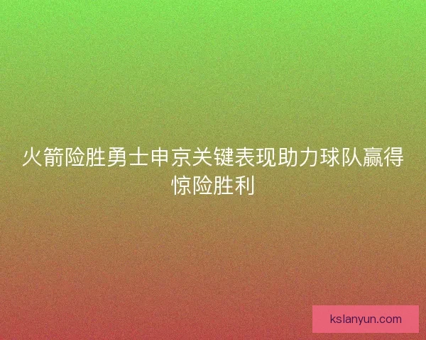 火箭险胜勇士申京关键表现助力球队赢得惊险胜利
