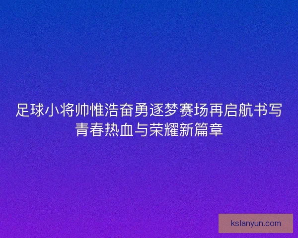 足球小将帅惟浩奋勇逐梦赛场再启航书写青春热血与荣耀新篇章