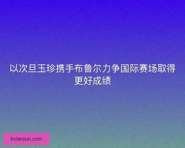 以次旦玉珍携手布鲁尔力争国际赛场取得更好成绩