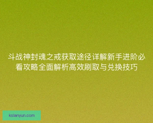 斗战神封魂之戒获取途径详解新手进阶必看攻略全面解析高效刷取与兑换技巧