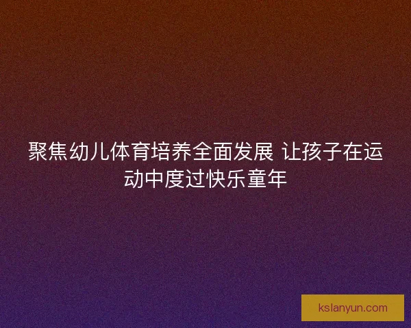 聚焦幼儿体育培养全面发展 让孩子在运动中度过快乐童年