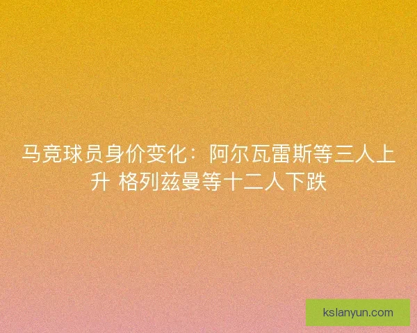 马竞球员身价变化：阿尔瓦雷斯等三人上升 格列兹曼等十二人下跌