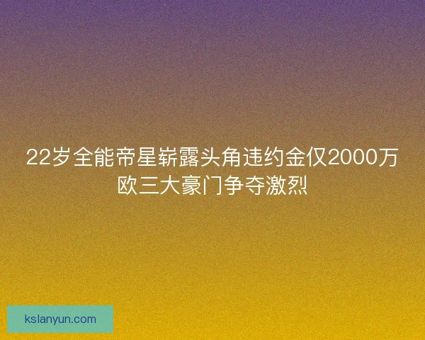 22岁全能帝星崭露头角违约金仅2000万欧三大豪门争夺激烈