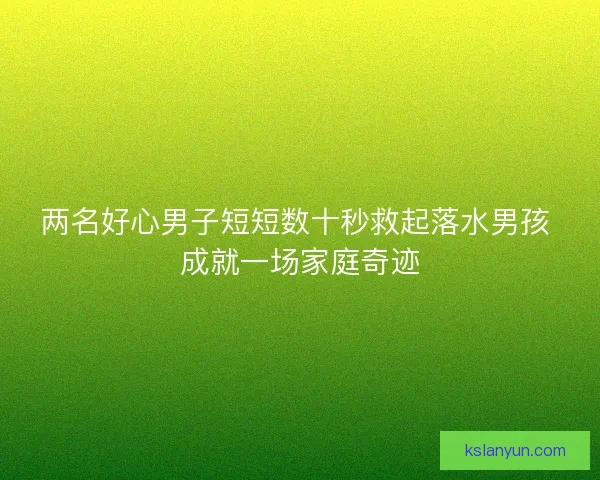 两名好心男子短短数十秒救起落水男孩 成就一场家庭奇迹