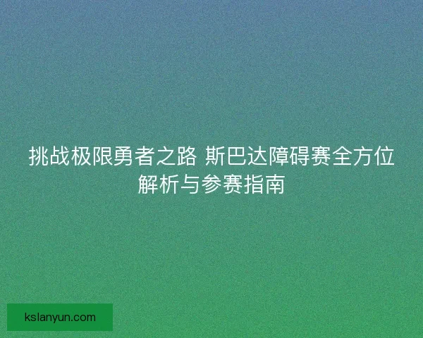 挑战极限勇者之路 斯巴达障碍赛全方位解析与参赛指南