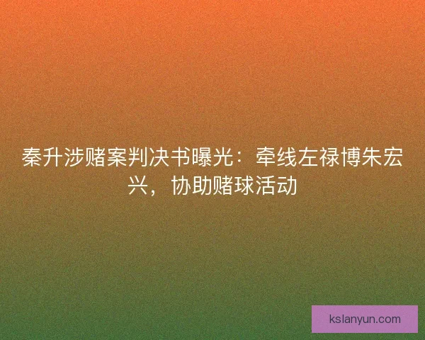 秦升涉赌案判决书曝光：牵线左禄博朱宏兴，协助赌球活动