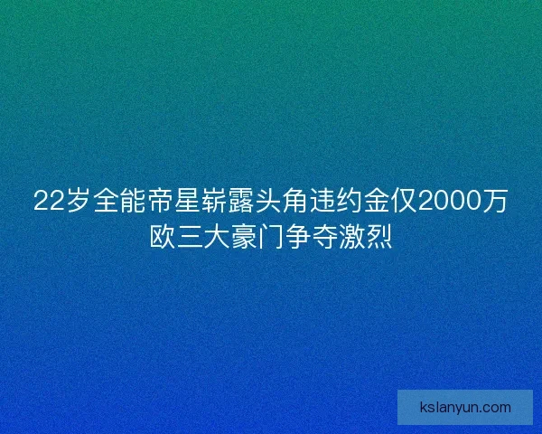 22岁全能帝星崭露头角违约金仅2000万欧三大豪门争夺激烈