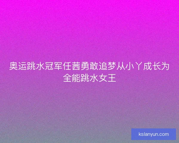 奥运跳水冠军任茜勇敢追梦从小丫成长为全能跳水女王