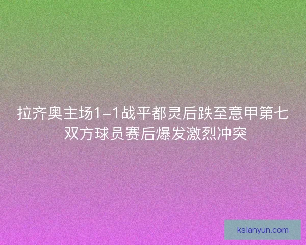 拉齐奥主场1-1战平都灵后跌至意甲第七 双方球员赛后爆发激烈冲突