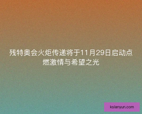 残特奥会火炬传递将于11月29日启动点燃激情与希望之光