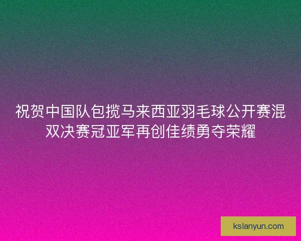 祝贺中国队包揽马来西亚羽毛球公开赛混双决赛冠亚军再创佳绩勇夺荣耀