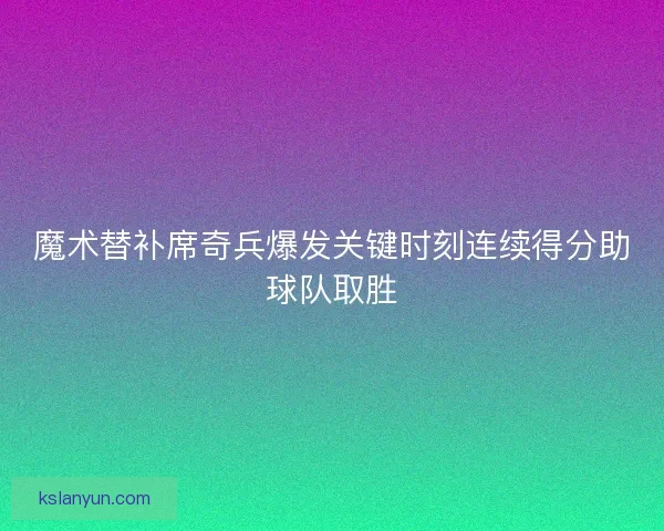 魔术替补席奇兵爆发关键时刻连续得分助球队取胜