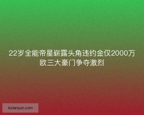 22岁全能帝星崭露头角违约金仅2000万欧三大豪门争夺激烈