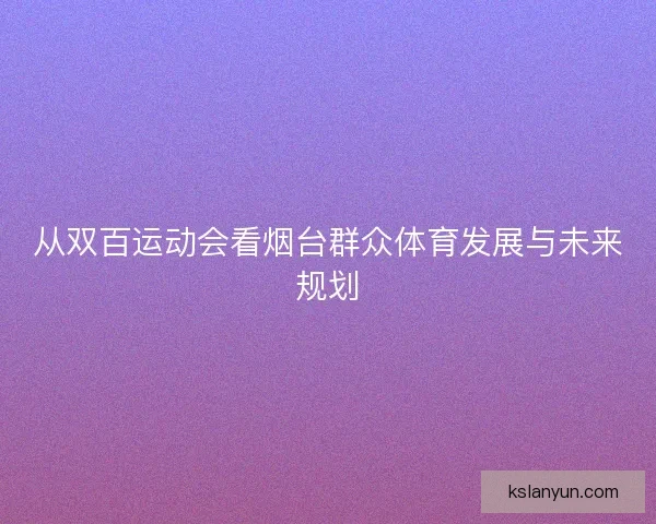 从双百运动会看烟台群众体育发展与未来规划