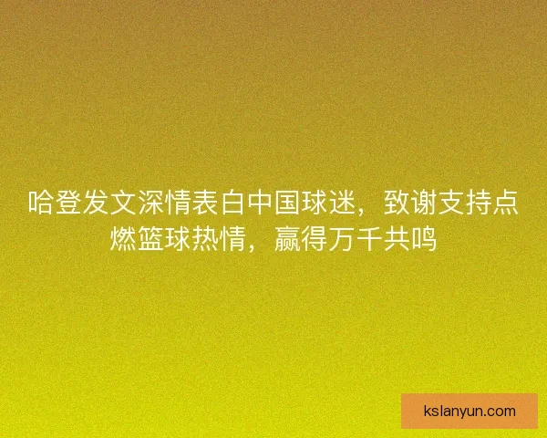 哈登发文深情表白中国球迷，致谢支持点燃篮球热情，赢得万千共鸣
