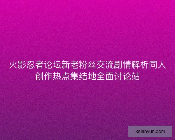 火影忍者论坛新老粉丝交流剧情解析同人创作热点集结地全面讨论站