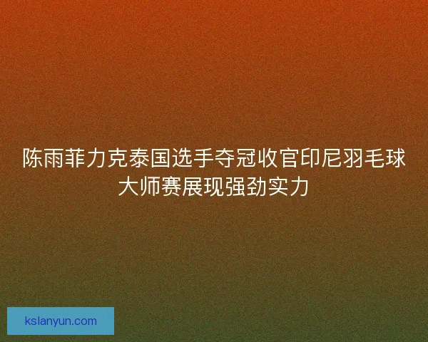 陈雨菲力克泰国选手夺冠收官印尼羽毛球大师赛展现强劲实力