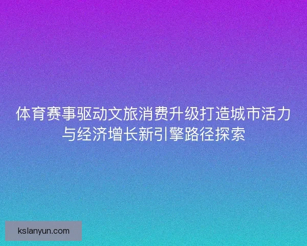 体育赛事驱动文旅消费升级打造城市活力与经济增长新引擎路径探索