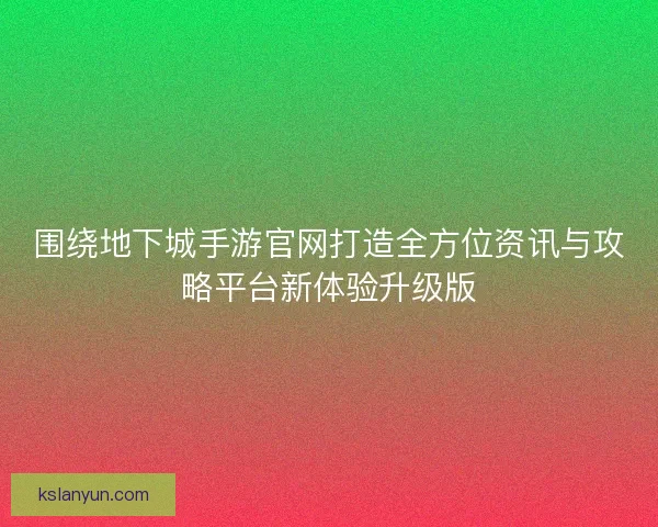 围绕地下城手游官网打造全方位资讯与攻略平台新体验升级版