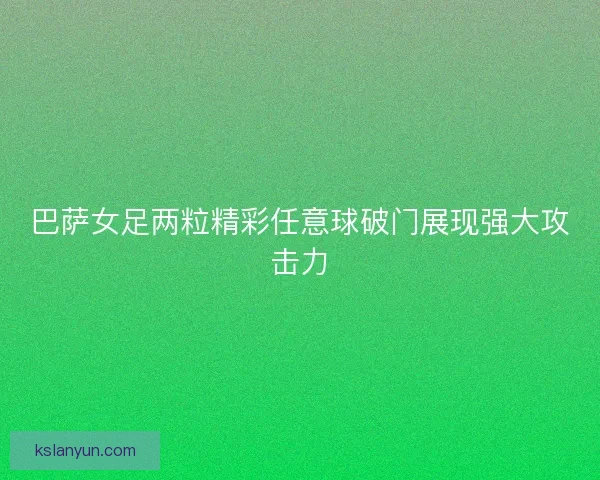 巴萨女足两粒精彩任意球破门展现强大攻击力