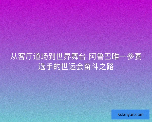 从客厅道场到世界舞台 阿鲁巴唯一参赛选手的世运会奋斗之路