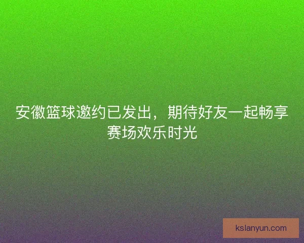 安徽篮球邀约已发出，期待好友一起畅享赛场欢乐时光