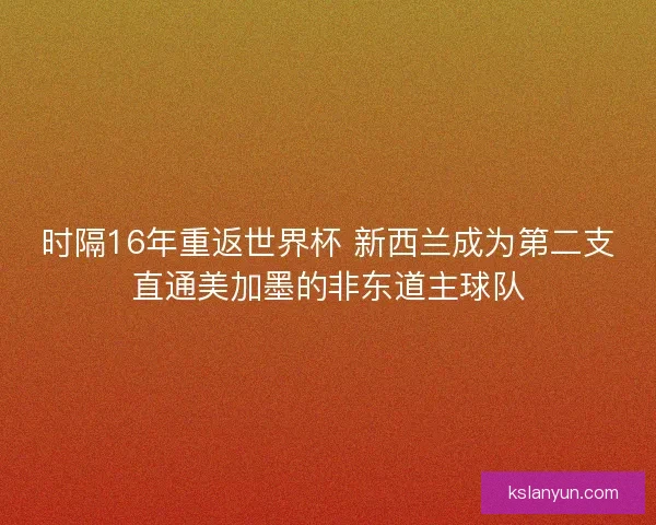 时隔16年重返世界杯 新西兰成为第二支直通美加墨的非东道主球队
